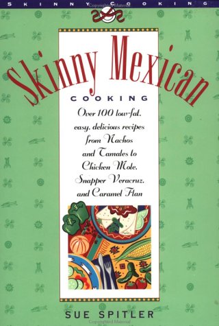 Skinny Mexican Cooking: Over 100 Low-Fat, Easy, Delicious Recipes From Nachos and Tamales to Chicken Mole, Snapper Vera Cruz, and Caramel Flan