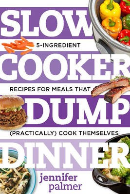 Slow Cooker Dump Dinners: 5-Ingredient Recipes for Meals That (Practically) Cook Themselves