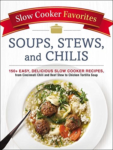 Slow Cooker Favorites Soups, Stews, and Chilis: 150+ Easy, Delicious Slow Cooker Recipes, from Cincinnati Chili and Beef Stew to Chicken Tortilla Soup