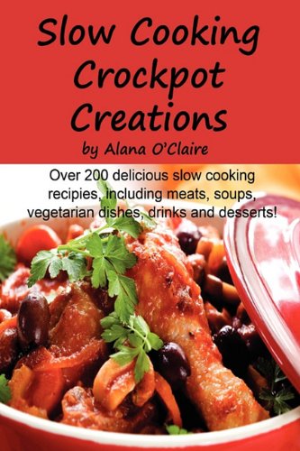 Slow Cooking Crock Pot Creations: More Than 200 Best Tasting Slow Cooker Soups, Poultry and Seafood, Beef, Pork and Other Meats, Vegetarian Options, Desserts, Drinks, Sauces, Jams and Stuffing