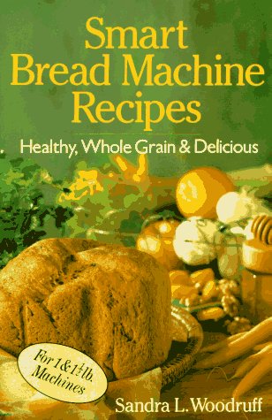 Smart Bread Machine Recipes: Healthy, Whole Grain and Delicious