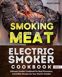 Smoking Meat: Electric Smoker Cookbook: Ultimate Smoker Cookbook for Real Pitmasters, Irresistible Recipes for Your Electric Smoker: Book 3