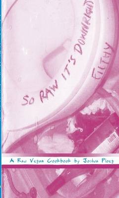 So Raw It's Downright Filthy: A Raw Vegan Cookbook