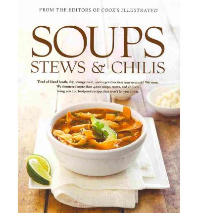 Soups, Stews & Chilis: Tired of Bland Broth, Dry, Stringy Meat, and Vegetables That Turn to Mush? We Were. We Simmered More Than 7,000 Pots of Soup, Stew, and Chili to Bring You 250 Foolproof Recipes That Won't Ever Let You Down