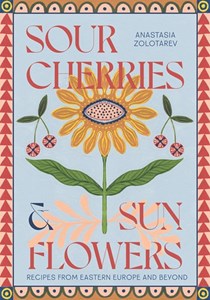 Sour Cherries and Sunflowers: A Taste of Home | Recipes from Eastern Europe and Beyond