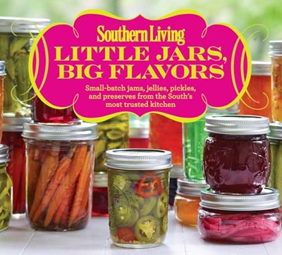 Southern Living Little Jars, Big Flavors: Small-batch jams, jellies, pickles, and preserves from the South's most trusted kitchen