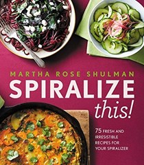 Spiralize This!: 75 Fresh and Irresistible Recipes for Your Spiralizer