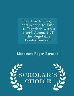 Sport in Norway, and Where to Find It: Together with a Short Account of the Vegetable Productions of - Scholar's Choice Edition