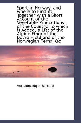 Sport in Norway, and Where to Find It: Together with a Short Account of the Vegetable Productions of