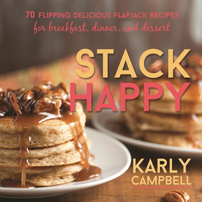 Stack Happy: 70 Flipping Delicious Flapjack Recipes for Breakfast, Dinner, and Dessert