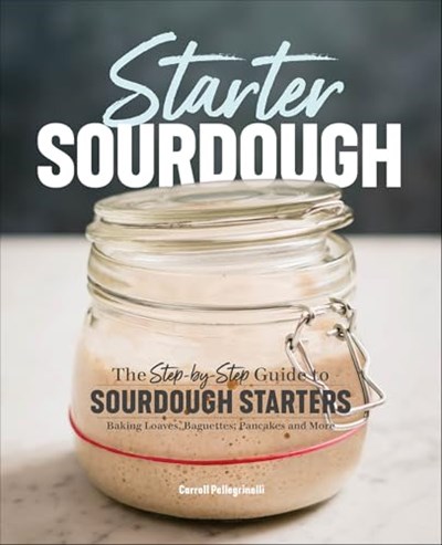 Starter Sourdough: The Step-by-Step Guide to Sourdough Starters, Baking Loaves, Baguettes, Pancakes and More