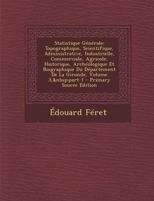 Statistique Generale: Topographique, Scientifique, Administrative, Industrielle, Commerciale, Agricole, Historique, Archeologique Et Biographique Du Departement de La Gironde, Volume 3, Part 1 - Primary Source Edition