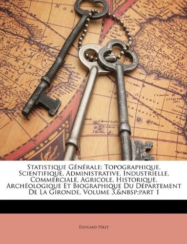 Statistique Gnrale: Topographique, Scientifique, Administrative, Industrielle, Commerciale, Agricole, Historique, Archologique Et Biographique Du Dpartement de La Gironde, Volume 3, Part 1