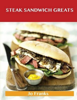 Steak Sandwich Greats: Delicious Steak Sandwich Recipes, The Top 51 Steak Sandwich Recipes