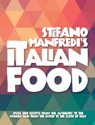Stefano Manfredi's Italian Food: Over 500 Recipes from the Authentic to the Modern and from the North to the South of Italy