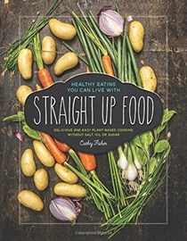 Straight Up Food: Delicious and Easy Plant-based Cooking Without Salt, Oil or Sugar