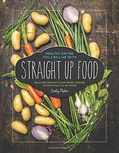 Straight Up Food: Delicious and Easy Plant-based Cooking Without Salt, Oil or Sugar