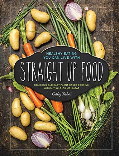 Straight Up Food: Delicious and Easy Plant-based Cooking without Salt, Oil or Sugar