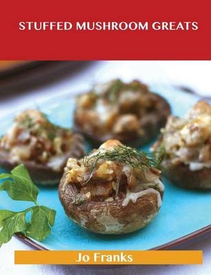 Stuffed Mushroom Greats: Delicious Stuffed Mushroom Recipes, The Top 64 Stuffed Mushroom Recipes