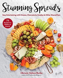 Stunning Spreads: Easy Entertaining with Cheese, Charcuterie, Fondue &amp; Other Shared Fare