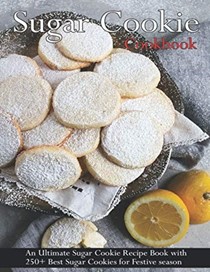  Sugar Cookie Cookbook: An Ultimate Sugar Cookie Recipe Book With 250+ Best Sugar Cookies for Festive season