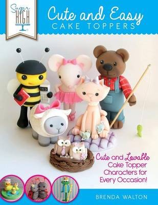 Sugar High Presents... Cute & Easy Cake Toppers: Cute and Lovable Cake Topper Characters for Every Occasion!