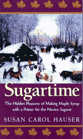 Sugartime: Hidden Pleasures of Making Maple Syrup with a Primer for the Novice Sugarer