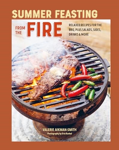 Summer Feasting from the Fire: Relaxed Recipes for the BBQ, Plus Salads, Sides, Drinks & More
