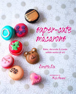 Super-cute Macarons: Bake, Decorate and Create Edible Works of art