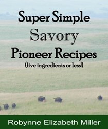 Super Simple Savory Pioneer Recipes: Five ingredients or less! (Practical Pioneer Recipes) (Volume 4)