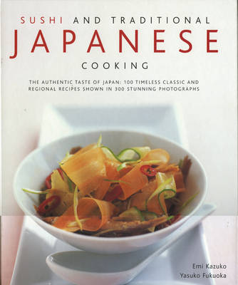 Sushi & Traditional Japanese Cooking: The Authentic Taste of Japan: 150 Timeless Classics And Regional Recipes