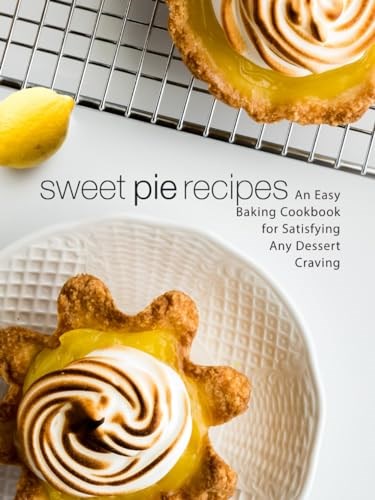 Sweet Pie Recipes: An Easy Baking Cookbook for Satisfying Any Dessert Craving