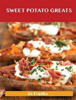 Sweet Potato Greats: Delicious Sweet Potato Recipes, The Top 100 Sweet Potato Recipes