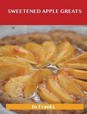 Sweetened Apple Greats: Delicious Sweetened Apple Recipes, The Top 98 Sweetened Apple Recipes
