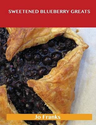 Sweetened Blueberry Greats: Delicious Sweetened Blueberry Recipes, The Top 100 Sweetened Blueberry Recipes