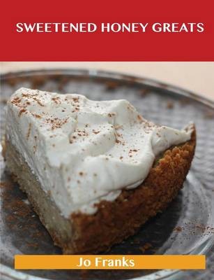 Sweetened Honey Greats: Delicious Sweetened Honey Recipes, The Top 71 Sweetened Honey Recipes