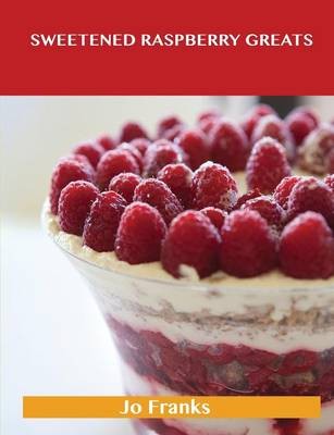 Sweetened Raspberry Greats: Delicious Sweetened Raspberry Recipes, The Top 100 Sweetened Raspberry Recipes