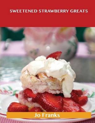 Sweetened Strawberry Greats: Delicious Sweetened Strawberry Recipes, The Top 100 Sweetened Strawberry Recipes