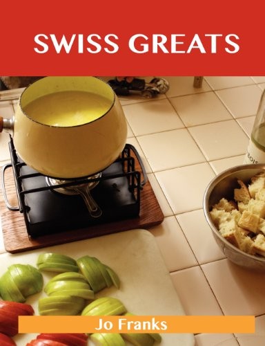 Swiss Greats: Delicious Swiss Recipes, The Top 100 Swiss Recipes