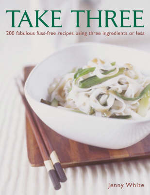 Take Three: 200 Fabulous Fuss-Free Recipes Using Three Ingredients Or Less