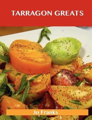 Tarragon Greats: Delicious Tarragon Recipes, The Top 100 Tarragon Recipes