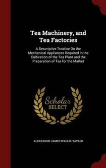 Tea Machinery, and Tea Factories: A Descriptive Treatise on the Mechanical Appliances Required in the Cultivation of the Tea Plant and the Preparation of Tea for the Market