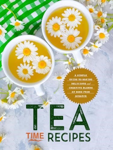 Tea Time Recipes: A Simple Guide to Making Delicious and Creative Blends at Home from Scratch (Tea Recipes)
