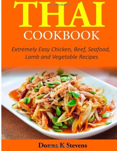 Thai Cookbook: Extremely Easy Chicken, Beef, Seafood, Lamb and Vegetable Recipes