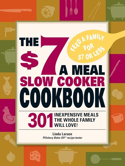 The $7 a Meal Slow Cooker Cookbook: 301 Delicious, Nutritious Recipes the Whole Family Will Love!