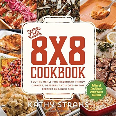 The 8x8 Cookbook: Square Meals for Weeknight Family Dinners, Desserts and More—In One Perfect 8x8-Inch Dish