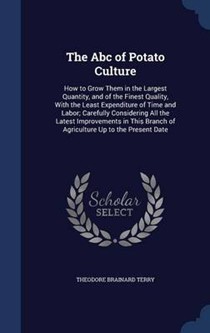 The ABC of Potato Culture: How to Grow Them in the Largest Quantity, and of the Finest Quality, with the Least Expenditure of Time and Labor; Carefully Considering All the Latest Improvements in This Branch of Agriculture Up to the Present Date