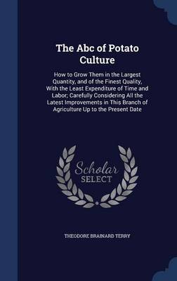 The ABC of Potato Culture: How to Grow Them in the Largest Quantity, and of the Finest Quality, with the Least Expenditure of Time and Labor; Carefully Considering All the Latest Improvements in This Branch of Agriculture Up to the Present Date
