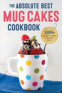 The Absolute Best Mug Cake Cookbook: 100 Family-Friendly Microwave Cakes