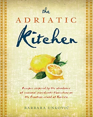 The Adriatic Kitchen: Recipes inspired by the abundance of seasonal ingredients flourishing on the Croatian island of Korčula